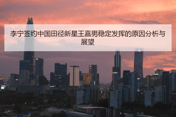 李宁签约中国田径新星王嘉男稳定发挥的原因分析与展望