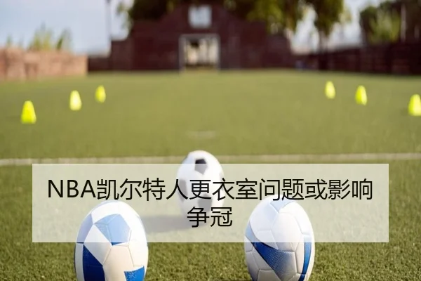 NBA凯尔特人更衣室问题或影响争冠